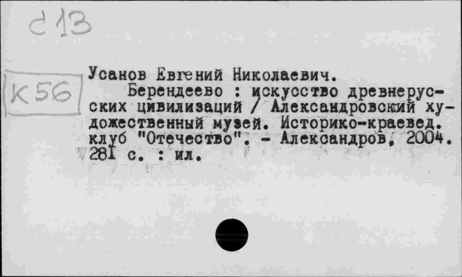 ﻿Усанов Евгений Николаевич.
Берендеево : искусство древнерусских цивилизаций / Александровский художественный музей. Историко-краевед. клуб "Отечество". - Александров, 2004 281 с. : ил.